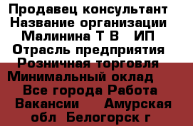 Продавец-консультант › Название организации ­ Малинина Т.В., ИП › Отрасль предприятия ­ Розничная торговля › Минимальный оклад ­ 1 - Все города Работа » Вакансии   . Амурская обл.,Белогорск г.